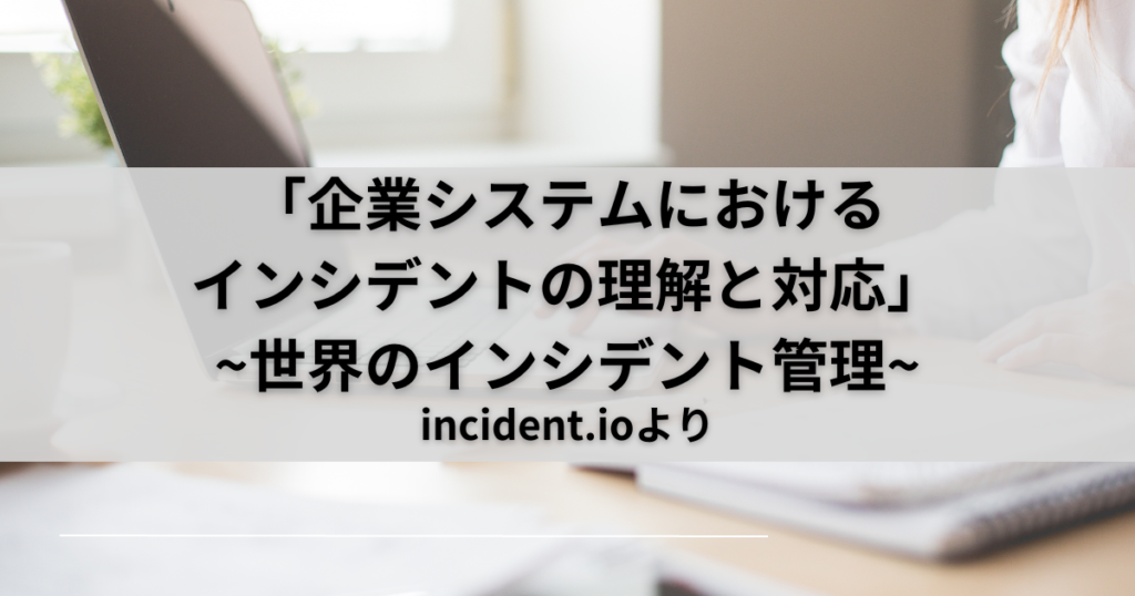 「企業システムにおけるインシデントの理解と対応」~世界のインシデント管理~incident.io-Part4